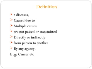  a diseases,
 Caused due to
 Multiple causes
 are not passed or transmitted
 Directly or indirectly
 from person to another
 By any agency.
E .g: Cancer etc
Definition
 