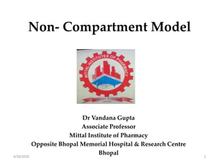 Non- Compartment Model
Dr Vandana Gupta
Associate Professor
Mittal Institute of Pharmacy
Opposite Bhopal Memorial Hospital & Research Centre
Bhopal3/30/2020 1
 