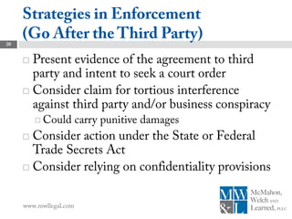 Strategies in Enforcement
20
     (Go After the Third Party)
      Present evidence of the agreement to third
       party and intent to seek a court order
      Consider claim for tortious interference
       against third party and/or business conspiracy
          Could        carry punitive damages
      Consider action under the State or Federal
       Trade Secrets Act
      Consider relying on confidentiality provisions



     www.mwllegal.com
 