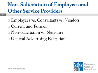 Non-Solicitation of Employees and
8
    Other Service Providers
     Employees vs. Consultants vs. Vendors
     Current and Former

     Non-solicitation vs. Non-hire

     General Advertising Exception




    www.mwllegal.com
 