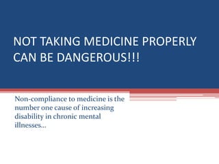 NOT TAKING MEDICINE PROPERLY
CAN BE DANGEROUS!!!
Non-compliance to medicine is the
number one cause of increasing
disability in chronic mental
illnesses…
 