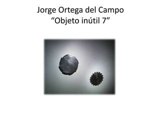 Jorge Ortega del Campo “Objeto inútil 7”