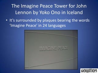 The Imagine Peace Tower for John Lennon by Yoko Ono in IcelandIt’s surrounded by plaques bearing the words ‘Imagine Peace’ in 24 languages