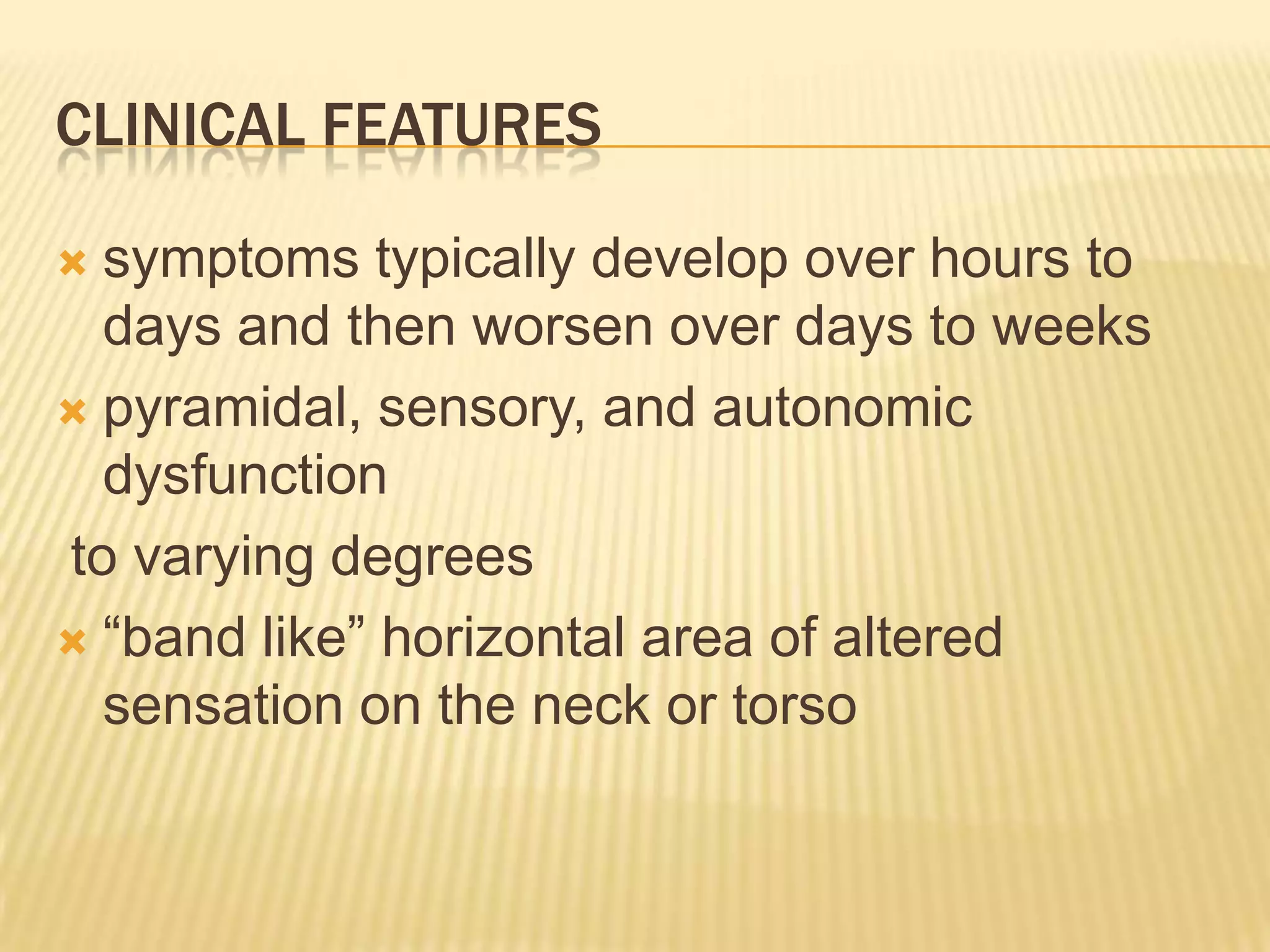 CLINICAL FEATURES
symptoms typically develop over hours to
days and then worsen over days to weeks
 pyramidal, sensory, and autonomic
dysfunction
to varying degrees
 “band like” horizontal area of altered
sensation on the neck or torso


 