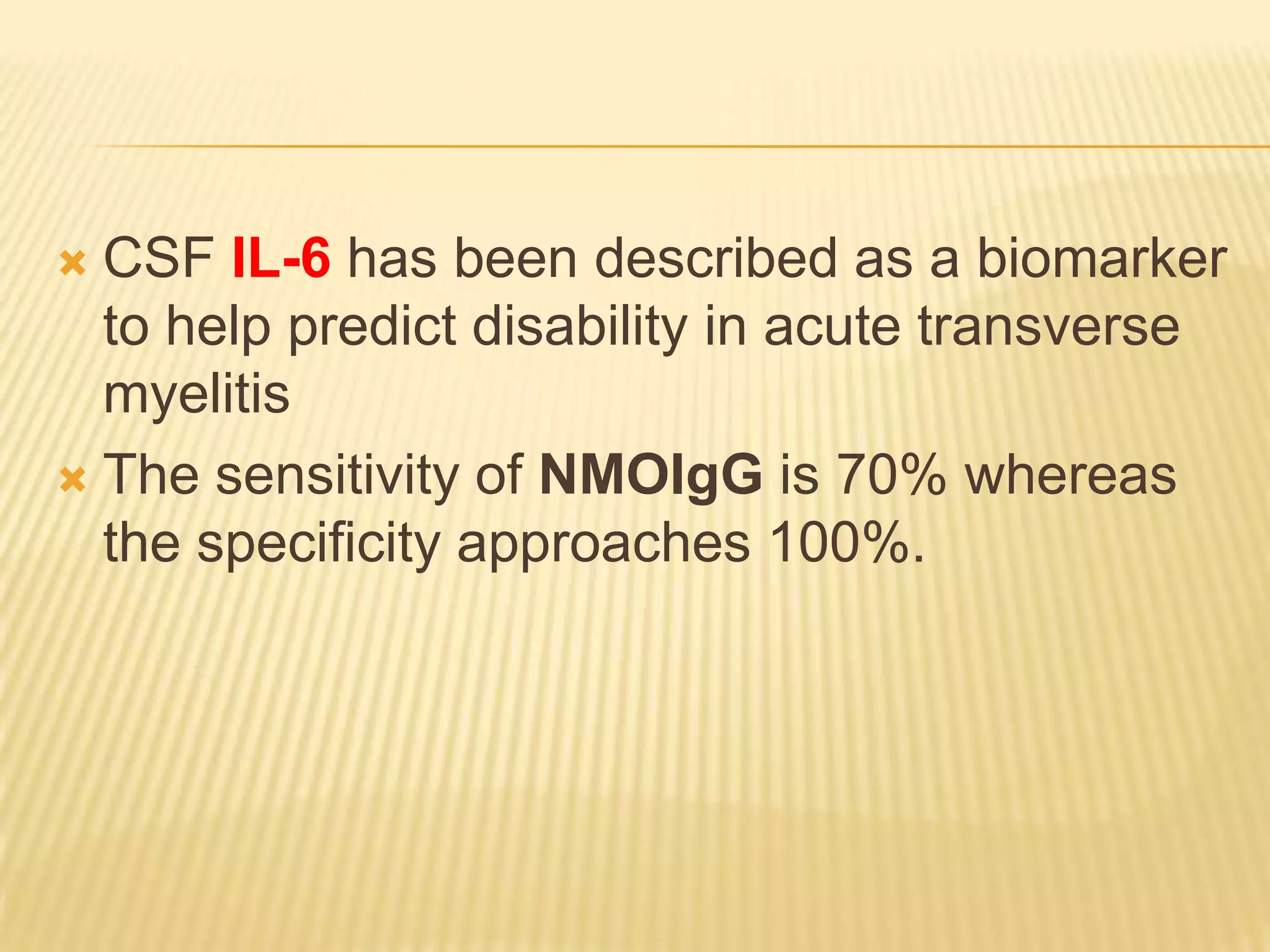 CSF IL-6 has been described as a biomarker
to help predict disability in acute transverse
myelitis
 The sensitivity of NMOIgG is 70% whereas
the specificity approaches 100%.


 