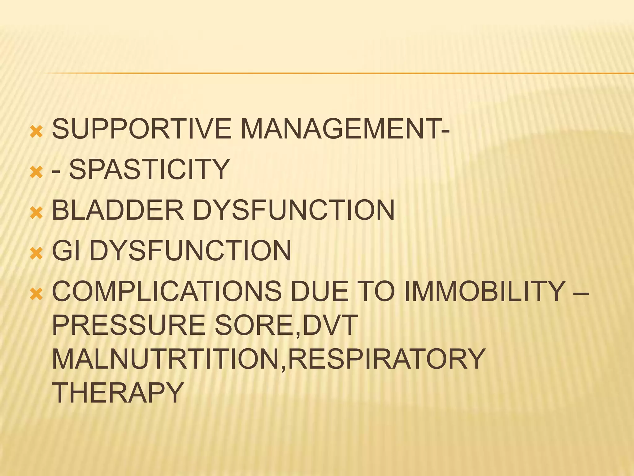 SUPPORTIVE MANAGEMENT - SPASTICITY
 BLADDER DYSFUNCTION
 GI DYSFUNCTION
 COMPLICATIONS DUE TO IMMOBILITY –
PRESSURE SORE,DVT
MALNUTRTITION,RESPIRATORY
THERAPY


 
