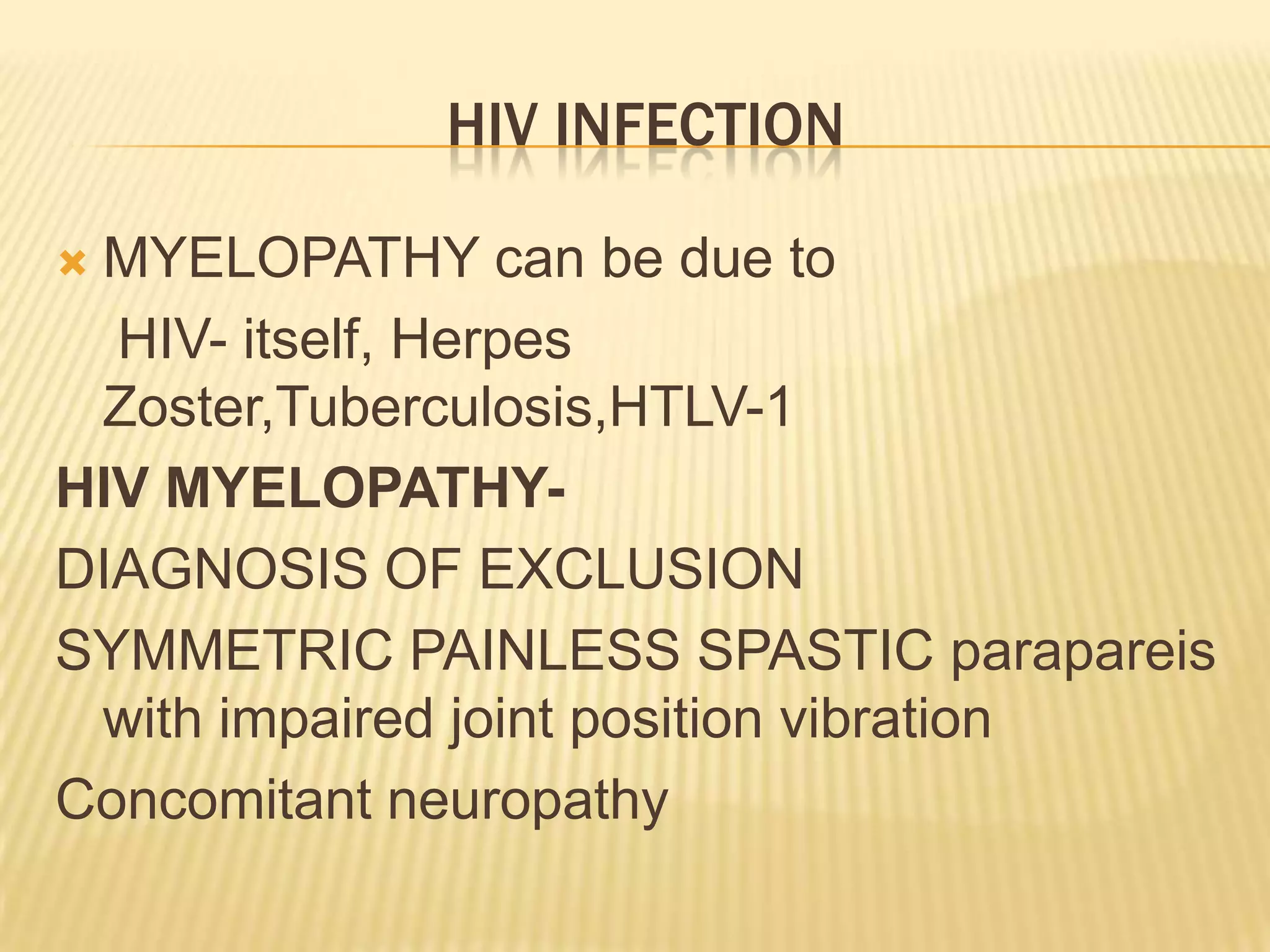 HIV INFECTION
MYELOPATHY can be due to
HIV- itself, Herpes
Zoster,Tuberculosis,HTLV-1
HIV MYELOPATHYDIAGNOSIS OF EXCLUSION
SYMMETRIC PAINLESS SPASTIC parapareis
with impaired joint position vibration
Concomitant neuropathy


 