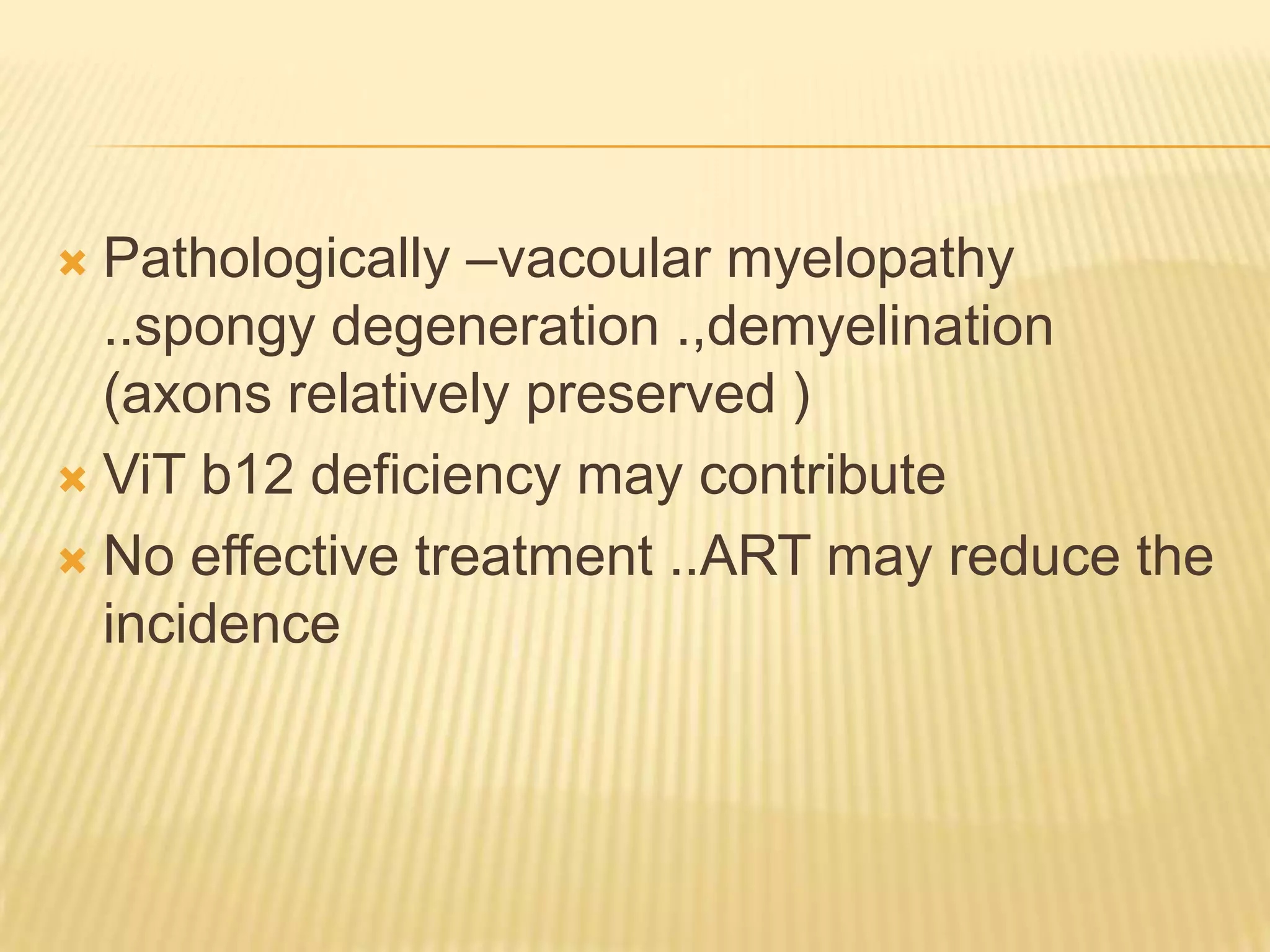 Pathologically –vacoular myelopathy
..spongy degeneration .,demyelination
(axons relatively preserved )
 ViT b12 deficiency may contribute
 No effective treatment ..ART may reduce the
incidence


 