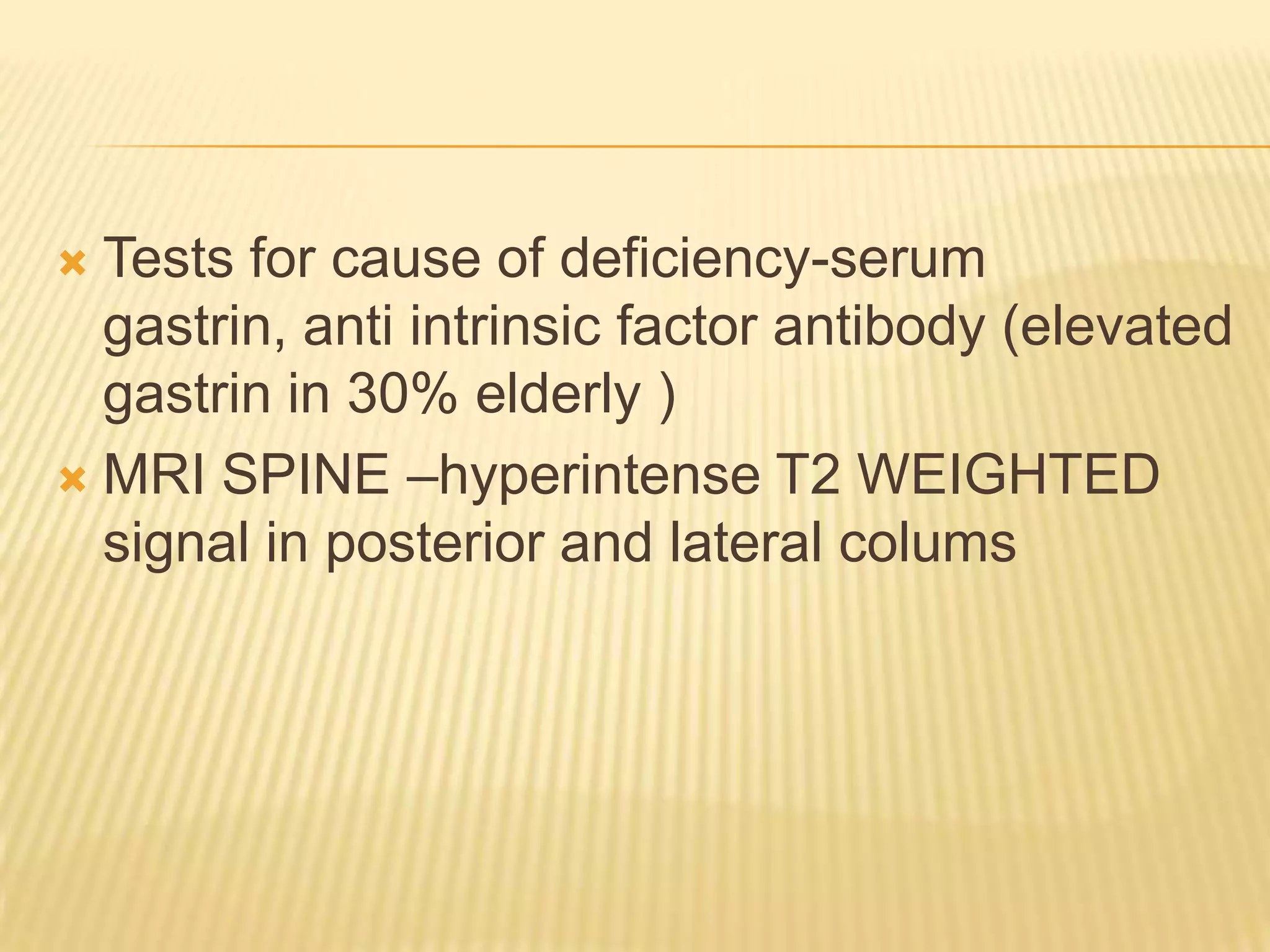Tests for cause of deficiency-serum
gastrin, anti intrinsic factor antibody (elevated
gastrin in 30% elderly )
 MRI SPINE –hyperintense T2 WEIGHTED
signal in posterior and lateral colums


 