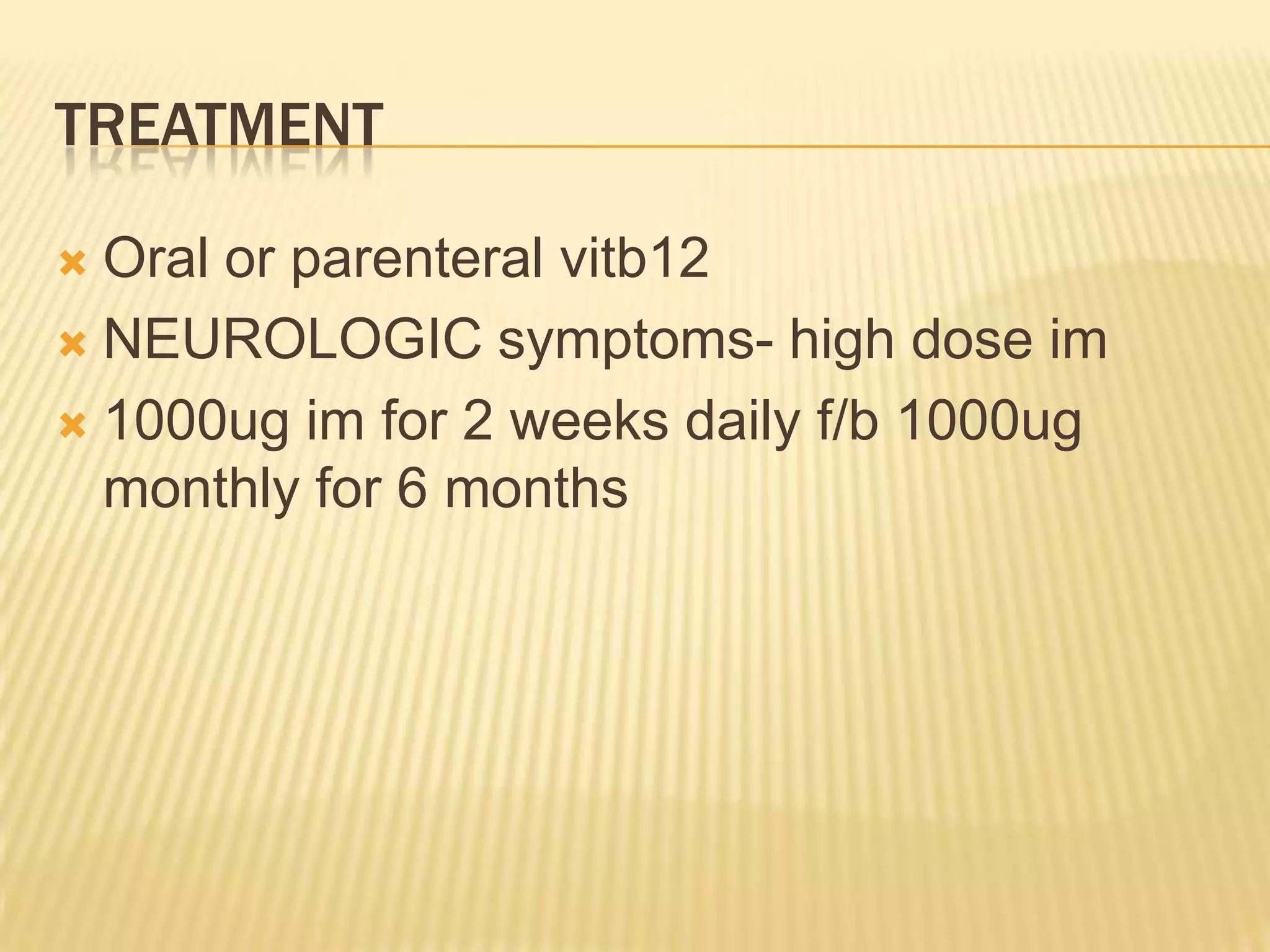 TREATMENT
Oral or parenteral vitb12
 NEUROLOGIC symptoms- high dose im
 1000ug im for 2 weeks daily f/b 1000ug
monthly for 6 months


 