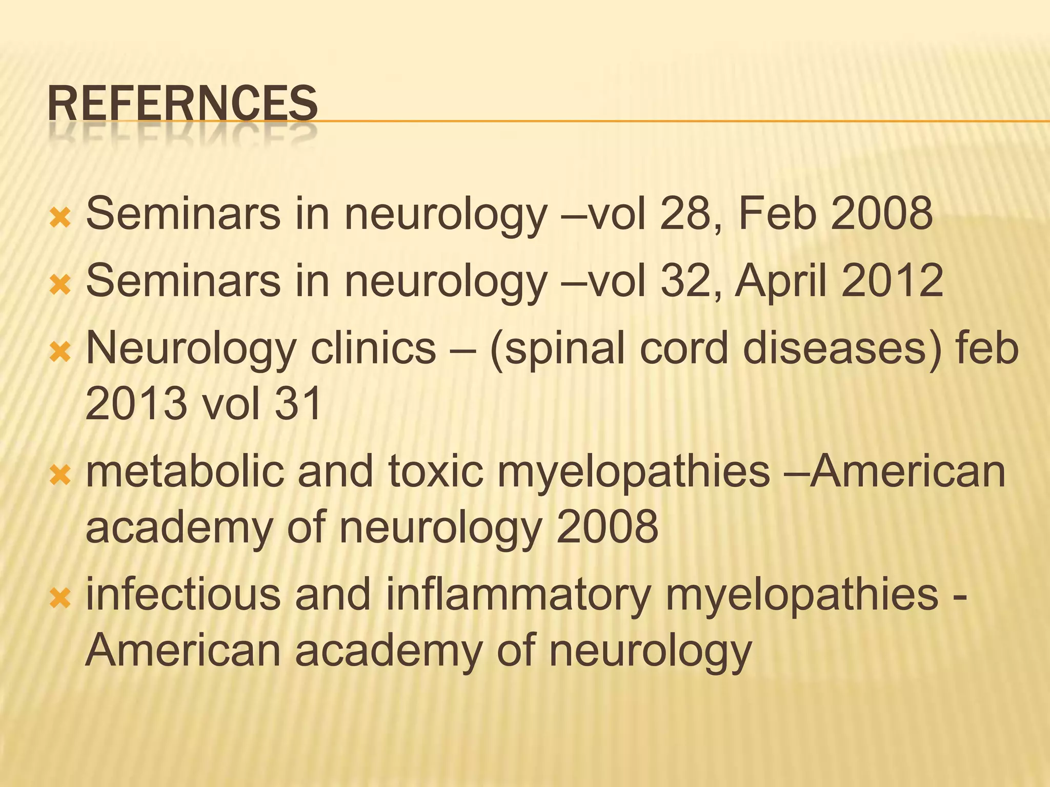 REFERNCES
Seminars in neurology –vol 28, Feb 2008
 Seminars in neurology –vol 32, April 2012
 Neurology clinics – (spinal cord diseases) feb
2013 vol 31
 metabolic and toxic myelopathies –American
academy of neurology 2008
 infectious and inflammatory myelopathies American academy of neurology


 