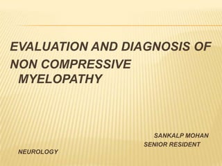 EVALUATION AND DIAGNOSIS OF
NON COMPRESSIVE
MYELOPATHY

SANKALP MOHAN
SENIOR RESIDENT
NEUROLOGY

 