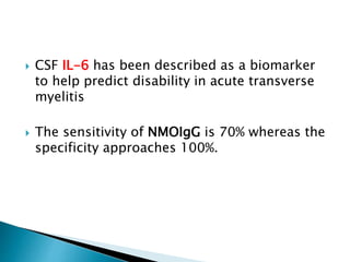  CSF IL-6 has been described as a biomarker
to help predict disability in acute transverse
myelitis
 The sensitivity of NMOIgG is 70% whereas the
specificity approaches 100%.
 