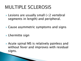  Lesions are usually small (<2 vertebral
segments in length) and peripheral.
 Cause asymmetric symptoms and signs
 Lhermitte sign
 Acute spinal MS is relatively painless and
without fever and improves with residual
signs.
 