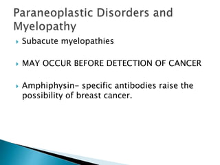  Subacute myelopathies
 MAY OCCUR BEFORE DETECTION OF CANCER
 Amphiphysin- specific antibodies raise the
possibility of breast cancer.
 