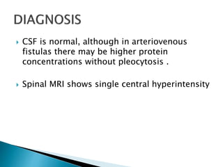  CSF is normal, although in arteriovenous
fistulas there may be higher protein
concentrations without pleocytosis .
 Spinal MRI shows single central hyperintensity
 