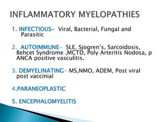1. INFECTIOUS- Viral, Bacterial, Fungal and
Parasitic
2. AUTOIMMUNE- SLE, Sjogren’s, Sarcoidosis,
Behcet Syndrome ,MCTD, Poly Arteritis Nodosa, p
ANCA positive vasculitis.
3. DEMYELINATING- MS,NMO, ADEM, Post viral
post vaccinial
4.PARANEOPLASTIC
5. ENCEPHALOMYELITIS
 