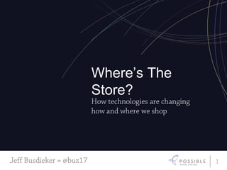1 Where’s The Store? How technologies are changing how and where we shop Jeff Busdieker = @buz17 