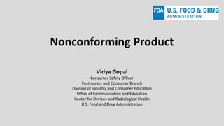 Nonconforming Product
Vidya Gopal
Consumer Safety Officer
Postmarket and Consumer Branch
Division of Industry and Consumer Education
Office of Communication and Education
Center for Devices and Radiological Health
U.S. Food and Drug Administration
 