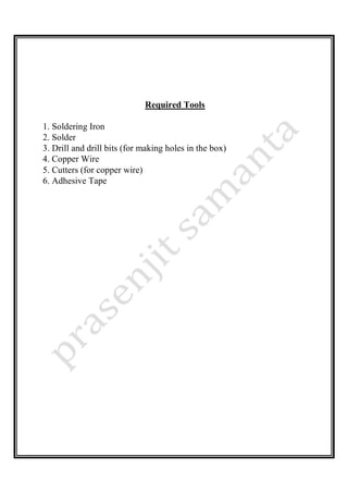 Required Tools
1. Soldering Iron
2. Solder
3. Drill and drill bits (for making holes in the box)
4. Copper Wire
5. Cutters (for copper wire)
6. Adhesive Tape
 