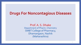 Drugs For Noncontagious Diseases
Prof. A. S. Dhake
Department of Pharm. Chemistry
SMBT College of Pharmacy,
Dhamangaon, Nashik
(Maharashtra)
1
 