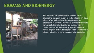 BIOMASS AND BIOENERGY
The potential for application of biomass, as an
alternative source of energy in India is large. We h...