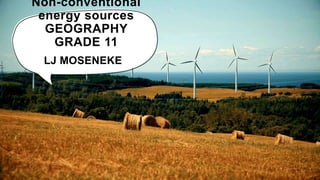 Non-conventional
energy sources
GEOGRAPHY
GRADE 11
LJ MOSENEKE
 