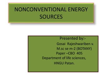 NONCONVENTIONAL ENERGY
SOURCES
Presented by:-
Gosai Rajeshwariben v.
M.sc se m-2 (BOTANY)
Paper –CBO 405
Department of life sciences,
HNGU Patan..
 