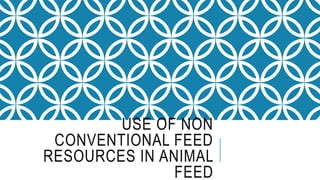 USE OF NON
CONVENTIONAL FEED
RESOURCES IN ANIMAL
FEED
 