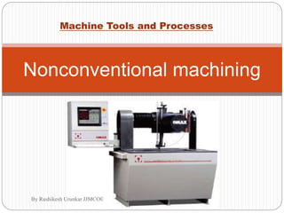 Nonconventional machining
Machine Tools and Processes
By Rushikesh Urunkar JJMCOE
 