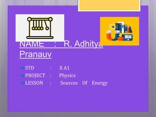 NAME : R. Adhitya
Pranauv
 STD : X A1
 PROJECT : Physics
 LESSON : Sources Of Energy
 