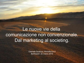 Le nuove vie della
comunicazione non convenzionale.
Dal marketing al societing.
Gabriele Qualizza, Brandforum.it
BeWizard!, 20 marzo 2015
 
