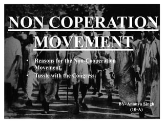 NON COPERATION
MOVEMENT
• Reasons for the Non-Cooperation
Movement.
• Tussle with the Congress.
BY- Ananya Singh
(10-A)
 