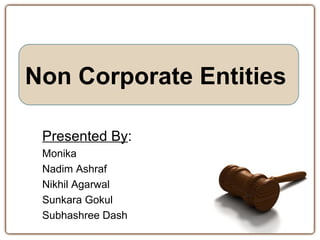 Non Corporate Entities

 Presented By:
 Monika
 Nadim Ashraf
 Nikhil Agarwal
 Sunkara Gokul
 Subhashree Dash
 