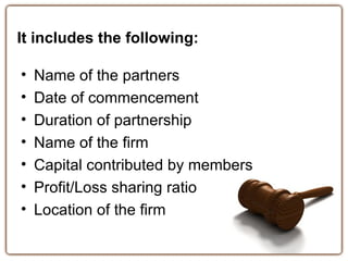It includes the following:

•   Name of the partners
•   Date of commencement
•   Duration of partnership
•   Name of the ...