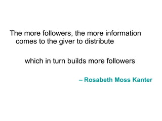 The more followers, the more information comes to the giver to distribute which in turn builds more followers  Rosabeth  Moss  Kanter 