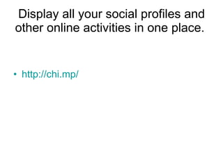 Display all your social profiles and other online activities in one place.  http://chi.mp/ 