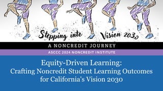Equity-Driven Learning:
Crafting Noncredit Student Learning Outcomes
for California's Vision 2030
 