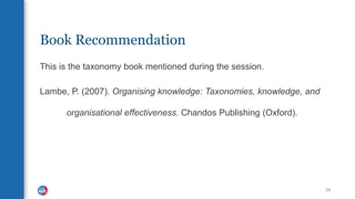 Book Recommendation
This is the taxonomy book mentioned during the session.
Lambe, P. (2007). Organising knowledge: Taxonomies, knowledge, and
organisational effectiveness. Chandos Publishing (Oxford).
29
 