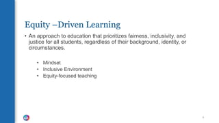 Equity –Driven Learning
• An approach to education that prioritizes fairness, inclusivity, and
justice for all students, regardless of their background, identity, or
circumstances.
• Mindset
• Inclusive Environment
• Equity-focused teaching
4
 