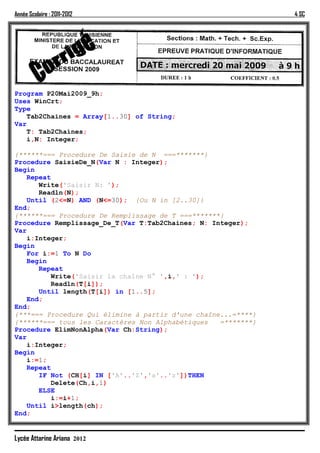 Année Scolaire : 2011-2012                                     4 SC




Program P20Mai2009_9h;
Uses WinCrt;
Type
   Tab2Chaines = Array[1..30] of String;
Var
   T: Tab2Chaines;
   i,N: Integer;

{******=== Procedure De Saisie de N ===*******}
Procedure SaisieDe_N(Var N : Integer);
Begin
   Repeat
      Write('Saisir N: ');
      Readln(N);
   Until (2<=N) AND (N<=30); {Ou N in [2..30]}
End;
{******=== Procedure De Remplissage de T ===*******}
Procedure Remplissage_De_T(Var T:Tab2Chaines; N: Integer);
Var
   i:Integer;
Begin
   For i:=1 To N Do
   Begin
      Repeat
          Write('Saisir la chaîne N° ',i,' : ');
          Readln(T[i]);
      Until length(T[i]) in [1..5];
   End;
End;
{***=== Procedure Qui élimine à partir d'une chaîne...=****}
{******=== tous les Caractères Non Alphabétiques   =*******}
Procedure ElimNonAlpha(Var Ch:String);
Var
   i:Integer;
Begin
   i:=1;
   Repeat
      IF Not (CH[i] IN ['A'..'Z','a'..'z'])THEN
          Delete(Ch,i,1)
      ELSE
          i:=i+1;
   Until i>length(ch);
End;


Lycée Attarine Ariana 2012
 