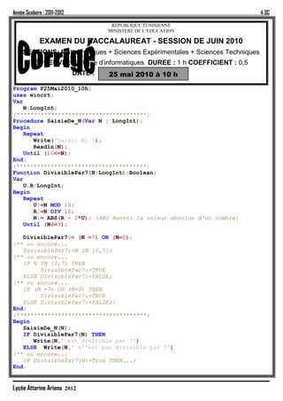 Année Scolaire : 2011-2012                                                     4 SC

                                       REPUBLIQUE TUNISIENNE
                                      MINISTERE DE L’EDUCATION

             EXAMEN DU BACCALAUREAT - SESSION DE JUIN 2010
     SECTIONS: Mathématiques + Sciences Expérimentales + Sciences Techniques
           EPREUVE : Pratique d’informatiques DUREE : 1 h COEFFICIENT : 0,5
                             DATE :   25 mai 2010 à 10 h

Program P25Mai2010_10h;
uses wincrt;
Var
   N:LongInt;
{**************************************}
Procedure SaisieDe_N(Var N : LongInt);
Begin
   Repeat
      Write('Saisir N: ');
      Readln(N);
   Until (10<=N);
End;
{**************************************}
Function DivisiblePar7(N:LongInt):Boolean;
Var
   U,R:LongInt;
Begin
   Repeat
      U:=N MOD 10;
      R:=N DIV 10;
      N:= ABS(R - 2*U); {ABS Renvoi la valeur absolue d'un nombre}
   Until (N<=9);

   DivisiblePar7:= (N =7) OR (N=0);
{** ou encore...
   DivisiblePar7:=N IN [0,7];
{** ou encore...
   IF N IN [0,7] THEN
        DivisiblePar7:=TRUE
   ELSE DivisiblePar7:=FALSE;
{** ou encore...
   IF (N =7) OR (N=0) THEN
        DivisiblePar7:=TRUE
   ELSE DivisiblePar7:=FALSE;}
End;
{**************************************}
Begin
   SaisieDe_N(N);
   IF DivisiblePar7(N) THEN
      Write(N,' est divisible par 7')
   ELSE Write(N,' n''est pas divisible par 7')
{** ou encore...
   IF DivisiblePar7(N)=True THEN...}
End.


Lycée Attarine Ariana 2012
 