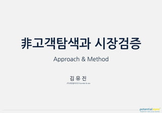 非고객탐색과 시장검증
Approach & Method
(주)포텐셜아이즈 founder & ceo
 