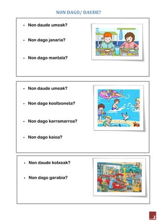 NON DAGO/ DAUDE?
3
Non daude umeak?
Non dago janaria?
Non dago mantala?
Non daude umeak?
Non dago kooltxoneta?
Non dago karramarroa?
Non dago kaioa?
Non daude kotxeak?
Non dago garabia?