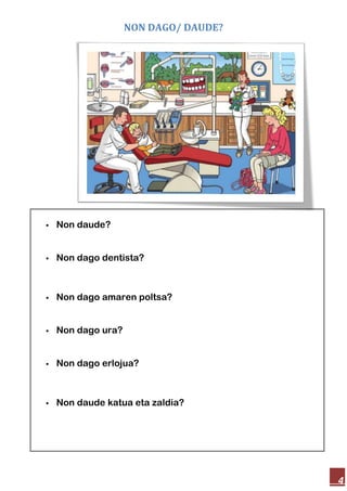 NON DAGO/ DAUDE?
4
Non daude?
Non dago dentista?
Non dago amaren poltsa?
Non dago ura?
Non dago erlojua?
Non daude katua eta zaldia?