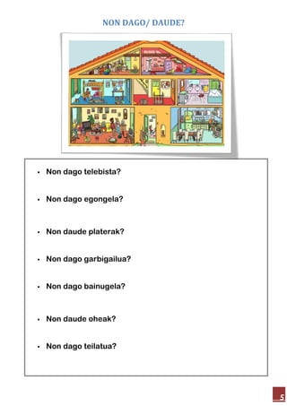 NON DAGO/ DAUDE?
5
Non dago telebista?
Non dago egongela?
Non daude platerak?
Non dago garbigailua?
Non dago bainugela?
Non daude oheak?
Non dago teilatua?