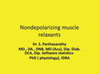 Nondepolarizing muscle
relaxants
Dr. S. Parthasarathy
MD., DA., DNB, MD (Acu), Dip. Diab.
DCA, Dip. Software statistics-
PhD ( physiology), IDRA
 