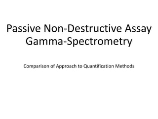 Passive Non-Destructive Assay
Gamma-Spectrometry
Comparison of Approach to Quantification Methods
 