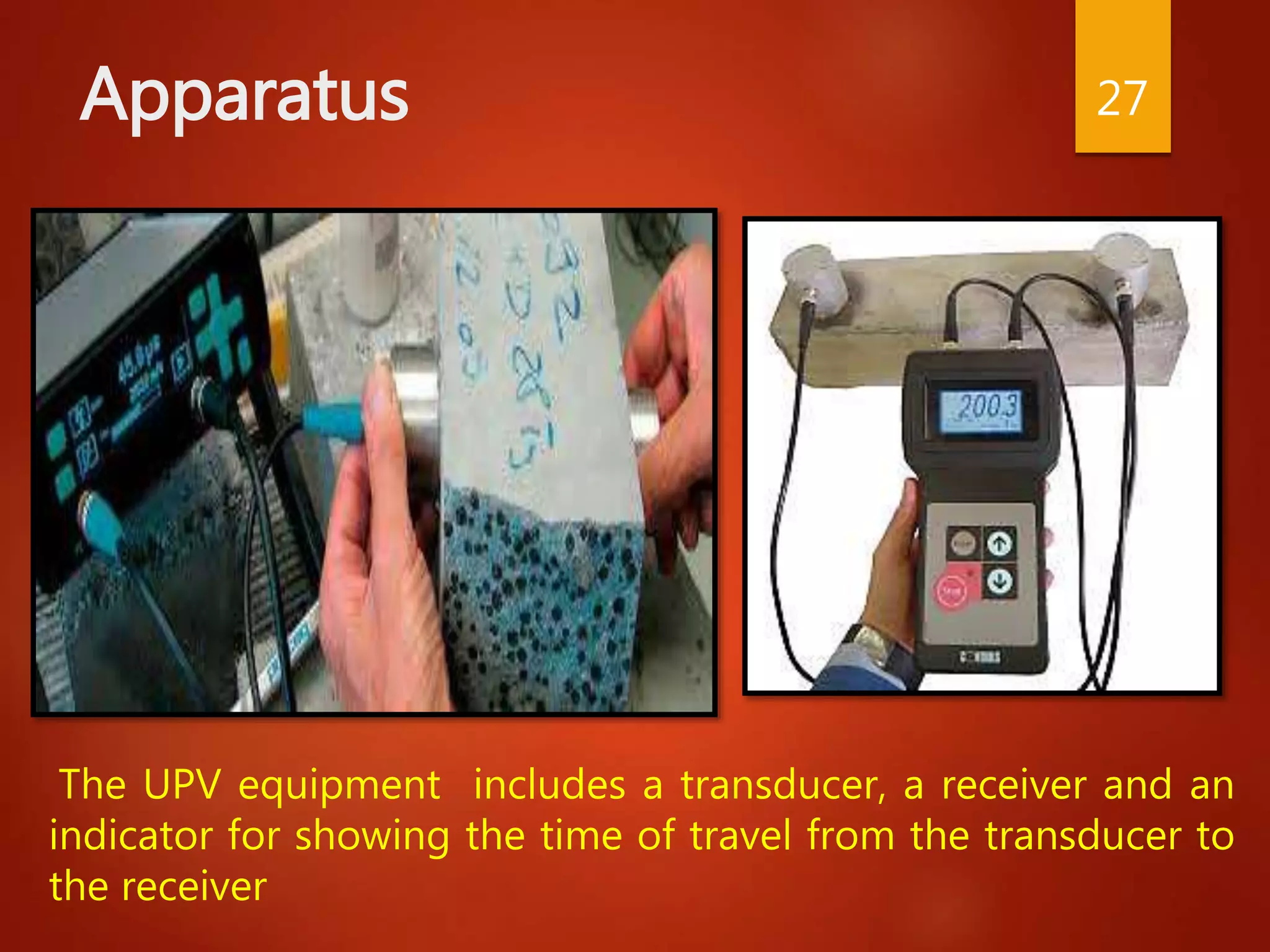 Apparatus 27
The UPV equipment includes a transducer, a receiver and an
indicator for showing the time of travel from the transducer to
the receiver
 