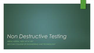 Non Destructive Testing
ABDUL AZEEM, 1603-147-41-007
DECCAN COLLEGE OF ENGINEERING AND TECHNOLOGY
 